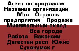 Агент по продажам › Название организации ­ Мтс › Отрасль предприятия ­ Продажи › Минимальный оклад ­ 18 000 - Все города Работа » Вакансии   . Дагестан респ.,Южно-Сухокумск г.